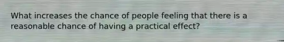 What increases the chance of people feeling that there is a reasonable chance of having a practical effect?