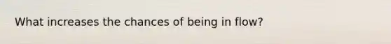 What increases the chances of being in flow?