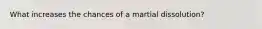 What increases the chances of a martial dissolution?