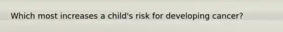 Which most increases a child's risk for developing cancer?