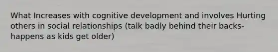 What Increases with cognitive development and involves Hurting others in social relationships (talk badly behind their backs- happens as kids get older)