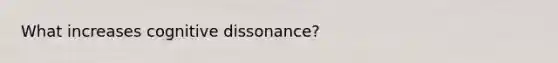 What increases cognitive dissonance?