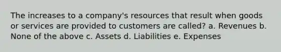 The increases to a company's resources that result when goods or services are provided to customers are called? a. Revenues b. None of the above c. Assets d. Liabilities e. Expenses