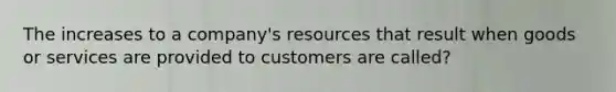 The increases to a company's resources that result when goods or services are provided to customers are called?