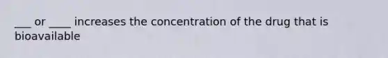 ___ or ____ increases the concentration of the drug that is bioavailable