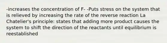 -increases the concentration of F- -Puts stress on the system that is relieved by increasing the rate of the reverse reaction La Chatelier's principle: states that adding more product causes the system to shift the direction of the reactants until equilibrium is reestablished