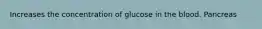 Increases the concentration of glucose in the blood. Pancreas