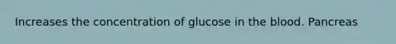 Increases the concentration of glucose in the blood. Pancreas