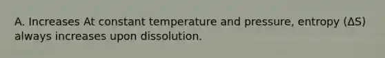 A. Increases At constant temperature and pressure, entropy (ΔS) always increases upon dissolution.