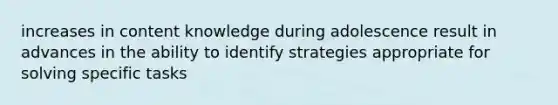 increases in content knowledge during adolescence result in advances in the ability to identify strategies appropriate for solving specific tasks