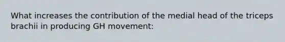 What increases the contribution of the medial head of the triceps brachii in producing GH movement: