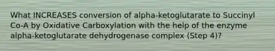 What INCREASES conversion of alpha-ketoglutarate to Succinyl Co-A by Oxidative Carboxylation with the help of the enzyme alpha-ketoglutarate dehydrogenase complex (Step 4)?