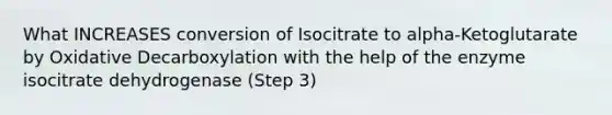 What INCREASES conversion of Isocitrate to alpha-Ketoglutarate by Oxidative Decarboxylation with the help of the enzyme isocitrate dehydrogenase (Step 3)