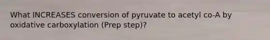 What INCREASES conversion of pyruvate to acetyl co-A by oxidative carboxylation (Prep step)?