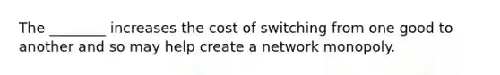 The ________ increases the cost of switching from one good to another and so may help create a network monopoly.