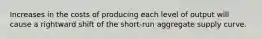 Increases in the costs of producing each level of output will cause a rightward shift of the short-run aggregate supply curve.