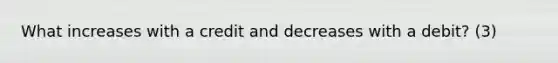 What increases with a credit and decreases with a debit? (3)