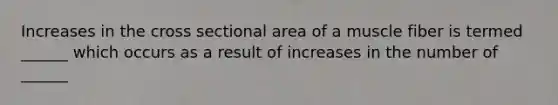 Increases in the cross sectional area of a muscle fiber is termed ______ which occurs as a result of increases in the number of ______