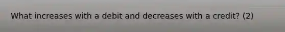 What increases with a debit and decreases with a credit? (2)