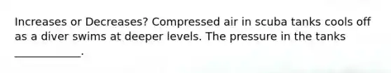Increases or Decreases? Compressed air in scuba tanks cools off as a diver swims at deeper levels. The pressure in the tanks ____________.