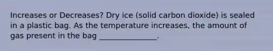 Increases or Decreases? Dry ice (solid carbon dioxide) is sealed in a plastic bag. As the temperature increases, the amount of gas present in the bag _______________.