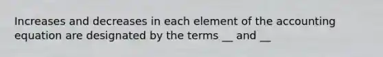 Increases and decreases in each element of the accounting equation are designated by the terms __ and __