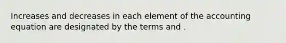 Increases and decreases in each element of the accounting equation are designated by the terms and .