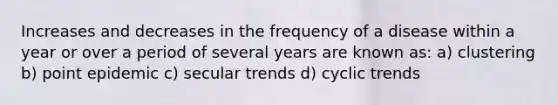 Increases and decreases in the frequency of a disease within a year or over a period of several years are known as: a) clustering b) point epidemic c) secular trends d) cyclic trends