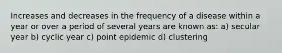 Increases and decreases in the frequency of a disease within a year or over a period of several years are known as: a) secular year b) cyclic year c) point epidemic d) clustering