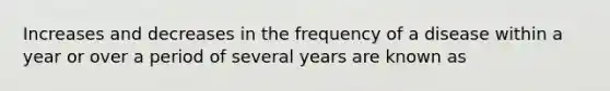 Increases and decreases in the frequency of a disease within a year or over a period of several years are known as