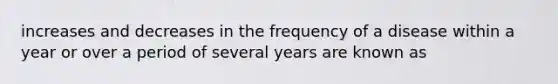 increases and decreases in the frequency of a disease within a year or over a period of several years are known as