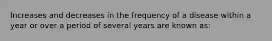 Increases and decreases in the frequency of a disease within a year or over a period of several years are known as: