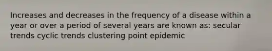 Increases and decreases in the frequency of a disease within a year or over a period of several years are known as: secular trends cyclic trends clustering point epidemic