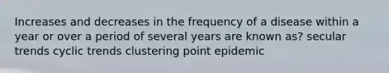 Increases and decreases in the frequency of a disease within a year or over a period of several years are known as? secular trends cyclic trends clustering point epidemic