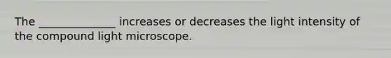 The ______________ increases or decreases the light intensity of the compound light microscope.