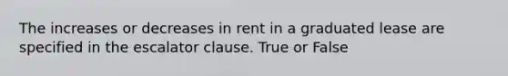 The increases or decreases in rent in a graduated lease are specified in the escalator clause. True or False