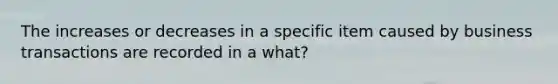 The increases or decreases in a specific item caused by business transactions are recorded in a what?