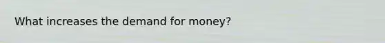 What increases the demand for money?