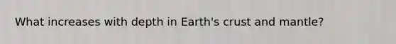 What increases with depth in Earth's crust and mantle?