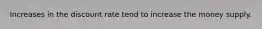 Increases in the discount rate tend to increase the money supply.