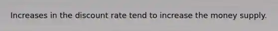 Increases in the discount rate tend to increase the money supply.
