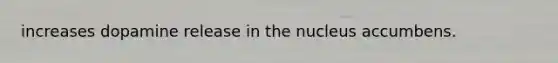 increases dopamine release in the nucleus accumbens.