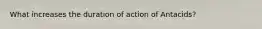 What increases the duration of action of Antacids?