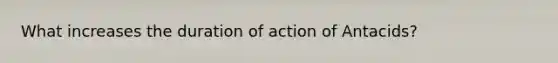 What increases the duration of action of Antacids?