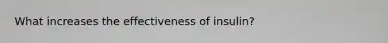 What increases the effectiveness of insulin?