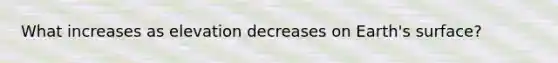 What increases as elevation decreases on Earth's surface?