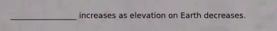 _________________ increases as elevation on Earth decreases.