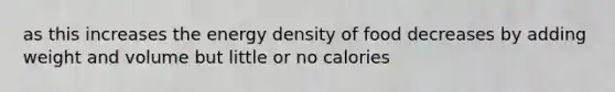 as this increases the energy density of food decreases by adding weight and volume but little or no calories