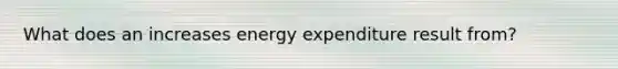 What does an increases energy expenditure result from?