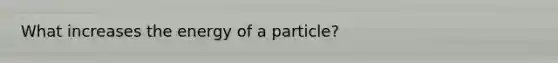 What increases the energy of a particle?